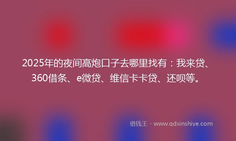 2025年的夜间高炮口子去哪里找有：我来贷、360借条、e微贷、维信卡卡贷、还呗等。