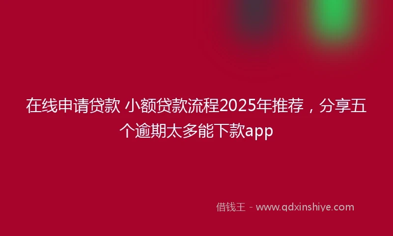 在线申请贷款 小额贷款流程2025年推荐，分享五个逾期太多能下款app