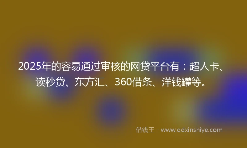2025年的容易通过审核的网贷平台有：超人卡、读秒贷、东方汇、360借条、洋钱罐等。