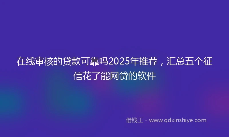 在线审核的贷款可靠吗2025年推荐，汇总五个征信花了能网贷的软件