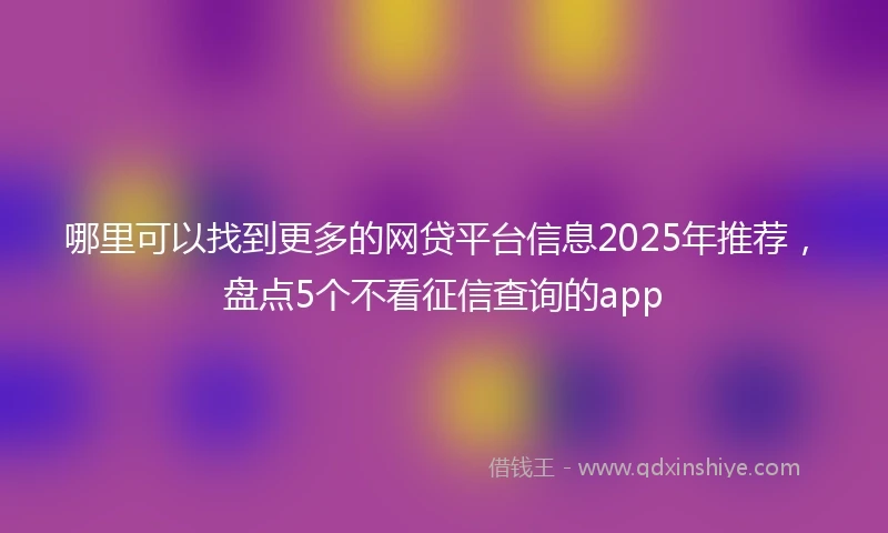 哪里可以找到更多的网贷平台信息2025年推荐，盘点5个不看征信查询的app