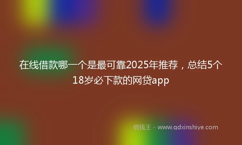 在线借款哪一个是最可靠2025年推荐,总结5个18岁必下款的网贷app