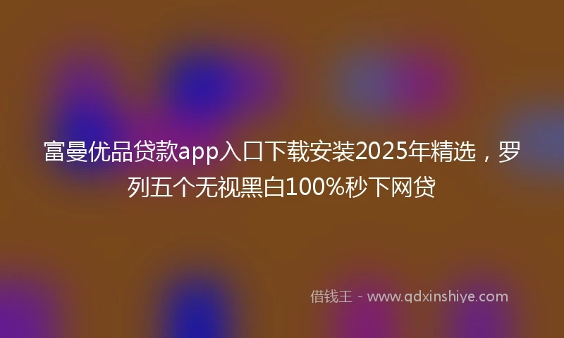富曼优品贷款app入口下载安装2025年精选，罗列五个无视黑白100%秒下网贷