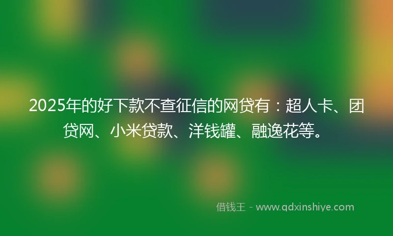 2025年的好下款不查征信的网贷有：超人卡、团贷网、小米贷款、洋钱罐、融逸花等。