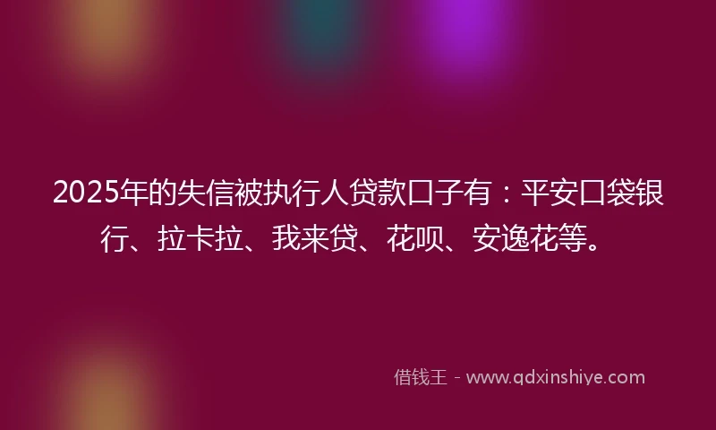 2025年的失信被执行人贷款口子有:平安口袋银行、拉卡拉、我来贷、花呗、安逸花等。