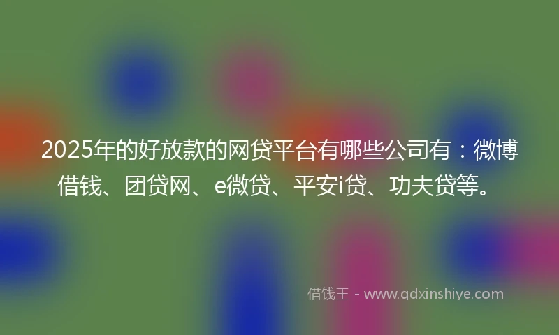 2025年的好放款的网贷平台有哪些公司有：微博借钱、团贷网、e微贷、平安i贷、功夫贷等。