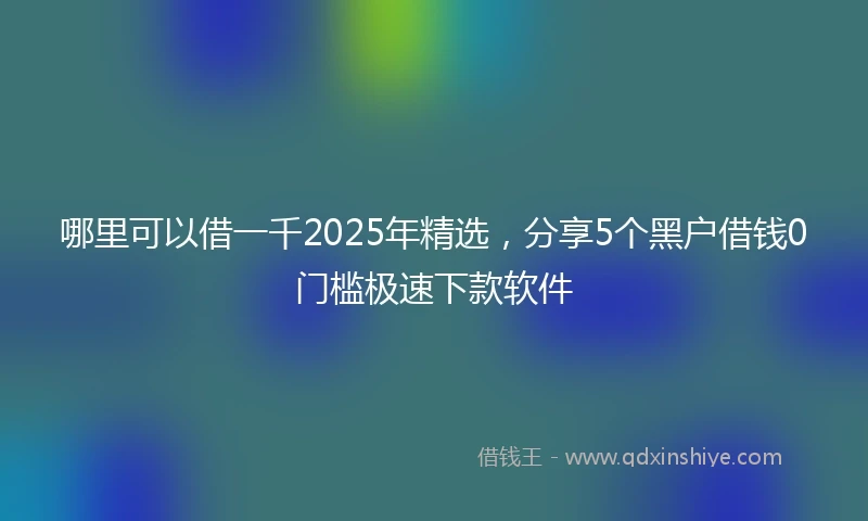 哪里可以借一千2025年精选，分享5个黑户借钱0门槛极速下款软件