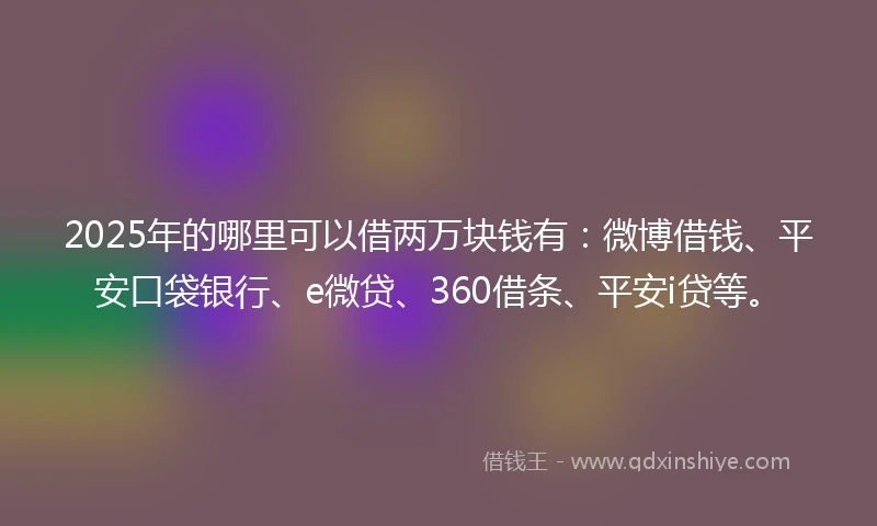 2025年的哪里可以借两万块钱有：微博借钱、平安口袋银行、e微贷、360借条、平安i贷等。