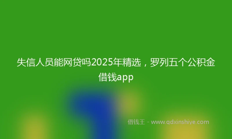失信人员能网贷吗2025年精选，罗列五个公积金借钱app