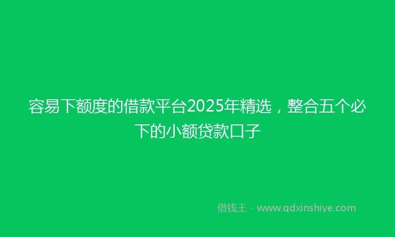 容易下额度的借款平台2025年精选，整合五个必下的小额贷款口子