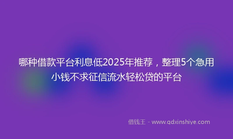 哪种借款平台利息低2025年推荐，整理5个急用小钱不求征信流水轻松贷的平台