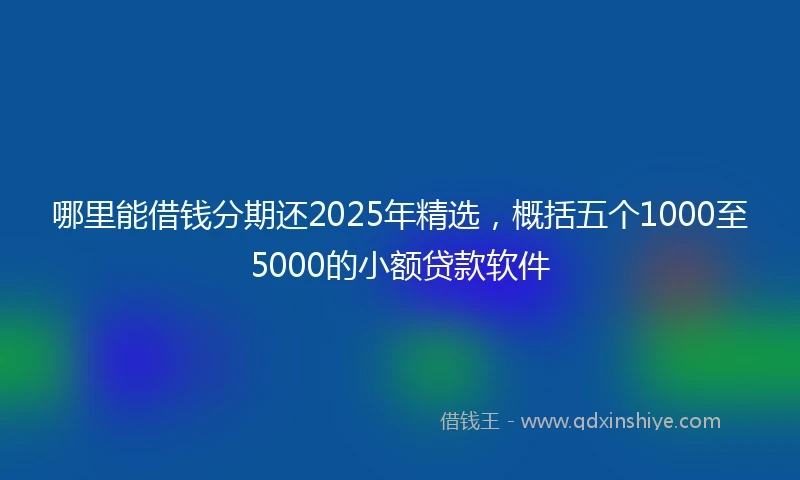 哪里能借钱分期还2025年精选，概括五个1000至5000的小额贷款软件