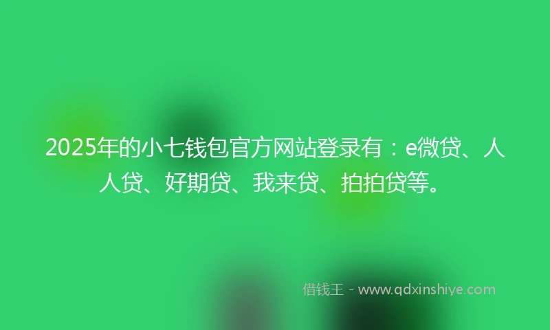 2025年的小七钱包官方网站登录有：e微贷、人人贷、好期贷、我来贷、拍拍贷等。