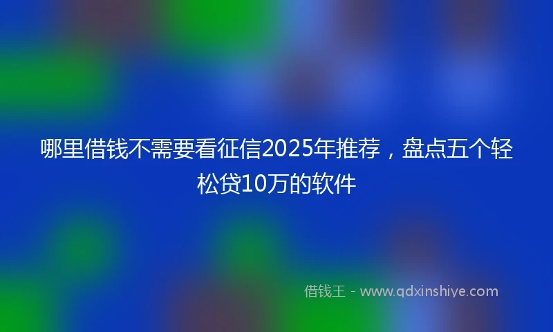 哪里借钱不需要看征信2025年推荐，盘点五个轻松贷10万的软件