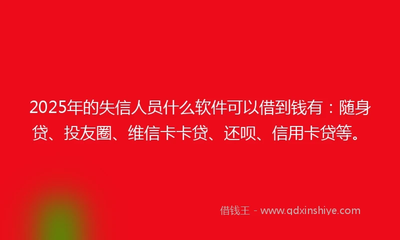 2025年的失信人员什么软件可以借到钱有：随身贷、投友圈、维信卡卡贷、还呗、信用卡贷等。