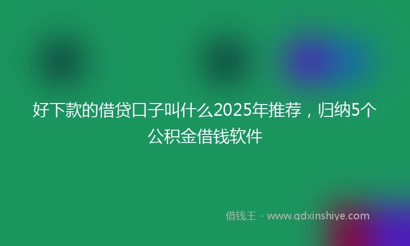好下款的借贷口子叫什么2025年推荐，归纳5个公积金借钱软件