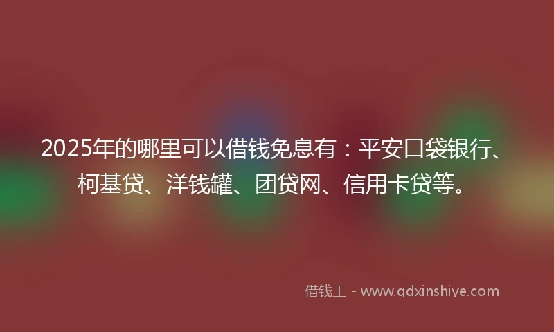 2025年的哪里可以借钱免息有：平安口袋银行、柯基贷、洋钱罐、团贷网、信用卡贷等。