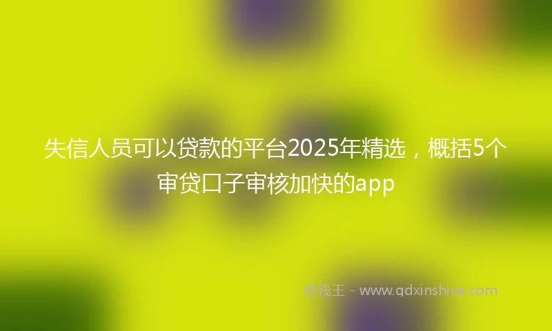 失信人员可以贷款的平台2025年精选,概括5个审贷口子审核加快的app