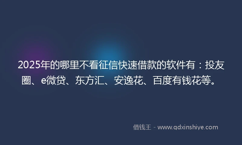2025年的哪里不看征信快速借款的软件有：投友圈、e微贷、东方汇、安逸花、百度有钱花等。