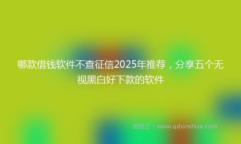哪款借钱软件不查征信2025年推荐，分享五个无视黑白好下款的软件