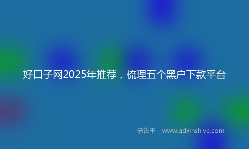好口子网2025年推荐，梳理五个黑户下款平台