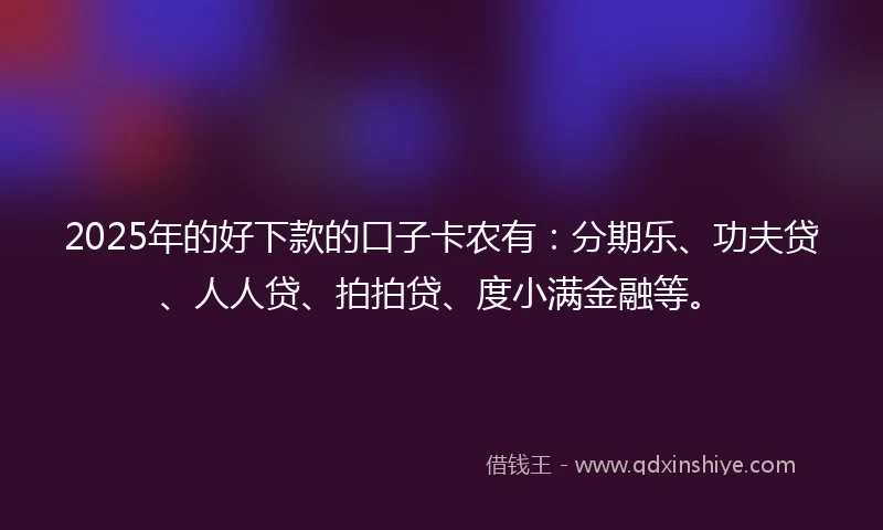 2025年的好下款的口子卡农有:分期乐、功夫贷、人人贷、拍拍贷、度小满金融等。