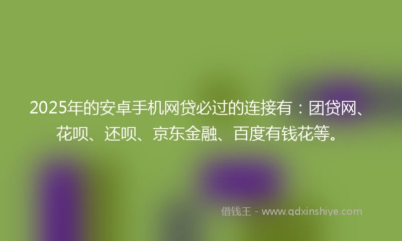 2025年的安卓手机网贷必过的连接有：团贷网、花呗、还呗、京东金融、百度有钱花等。