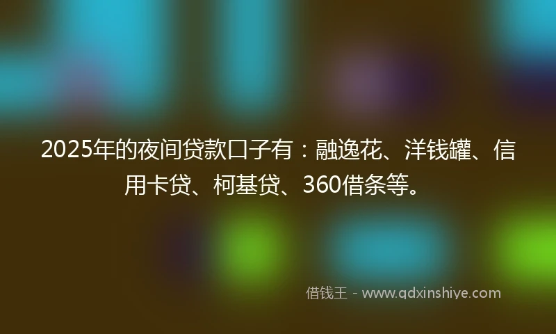 2025年的夜间贷款口子有：融逸花、洋钱罐、信用卡贷、柯基贷、360借条等。