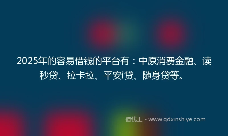 2025年的容易借钱的平台有：中原消费金融、读秒贷、拉卡拉、平安i贷、随身贷等。