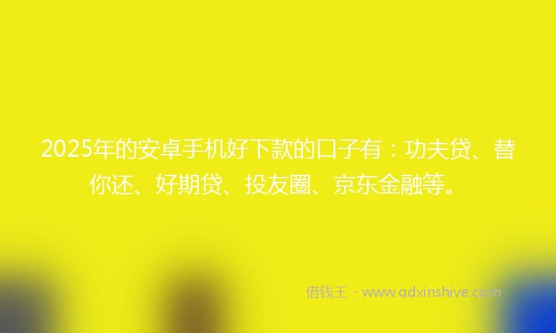 2025年的安卓手机好下款的口子有：功夫贷、替你还、好期贷、投友圈、京东金融等。