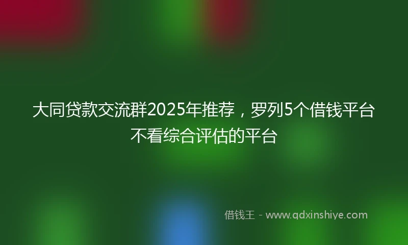 大同贷款交流群2025年推荐，罗列5个借钱平台不看综合评估的平台