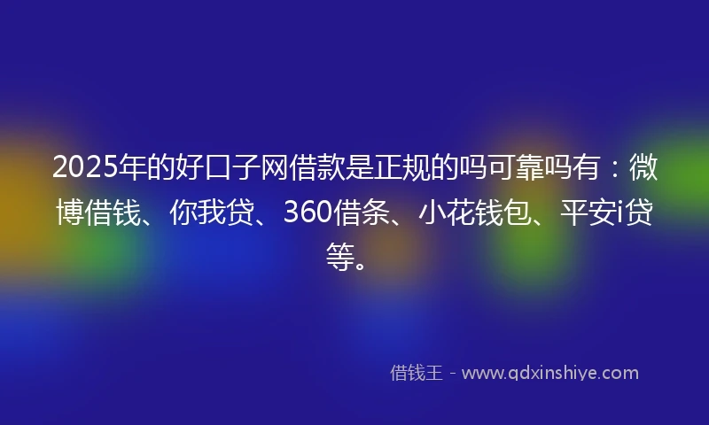 2025年的好口子网借款是正规的吗可靠吗有：微博借钱、你我贷、360借条、小花钱包、平安i贷等。