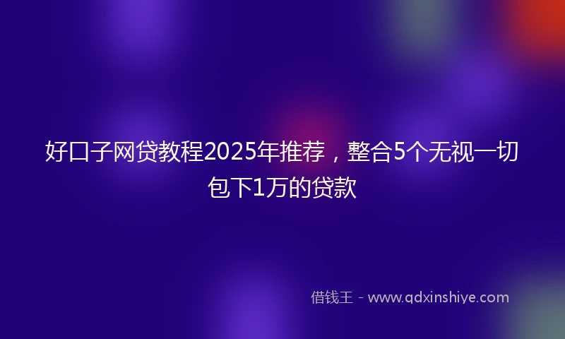 好口子网贷教程2025年推荐，整合5个无视一切包下1万的贷款