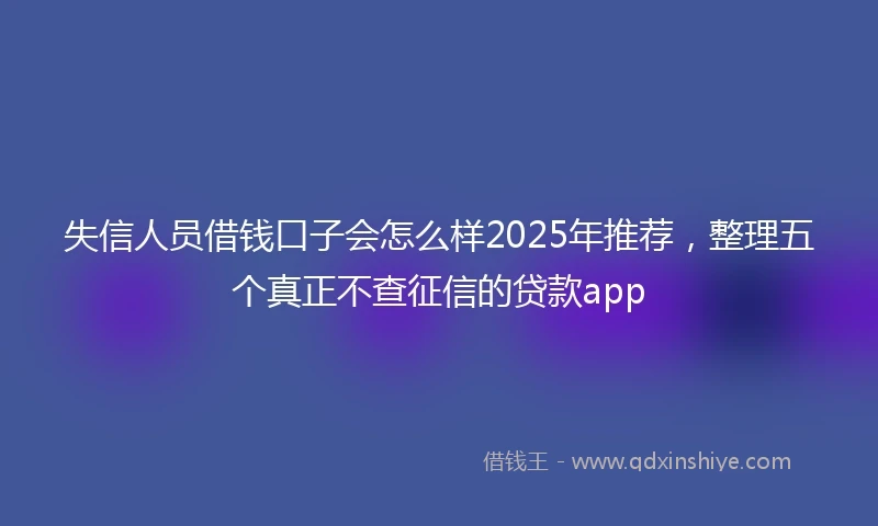 失信人员借钱口子会怎么样2025年推荐，整理五个真正不查征信的贷款app