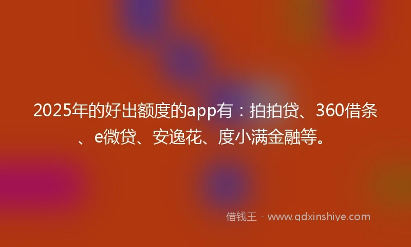 2025年的好出额度的app有：拍拍贷、360借条、e微贷、安逸花、度小满金融等。