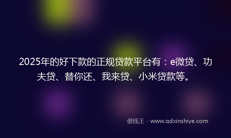 2025年的好下款的正规贷款平台有:e微贷、功夫贷、替你还、我来贷、小米贷款等。