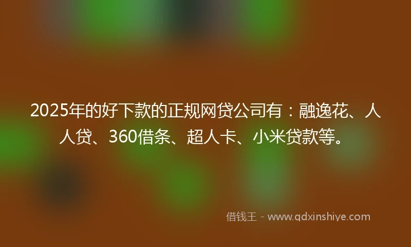 2025年的好下款的正规网贷公司有：融逸花、人人贷、360借条、超人卡、小米贷款等。