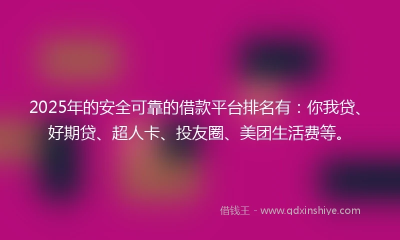 2025年的安全可靠的借款平台排名有：你我贷、好期贷、超人卡、投友圈、美团生活费等。