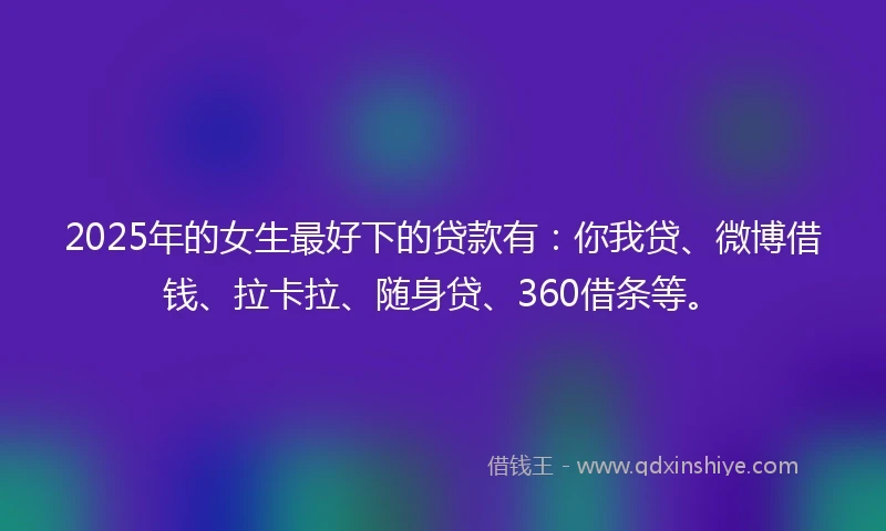 2025年的女生最好下的贷款有:你我贷、微博借钱、拉卡拉、随身贷、360借条等。