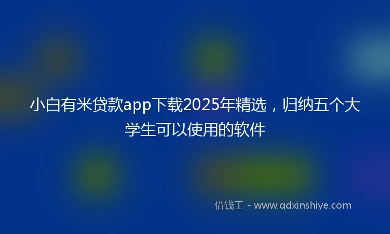 小白有米贷款app下载2025年精选，归纳五个大学生可以使用的软件