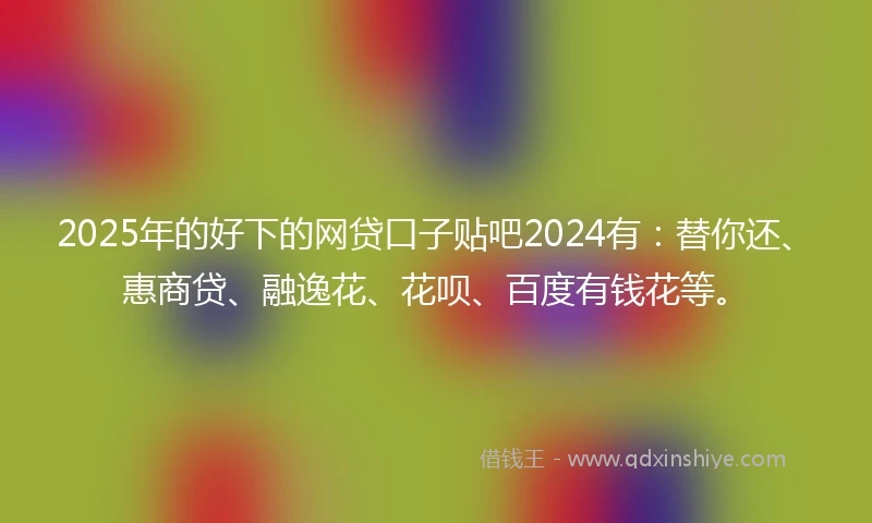 2025年的好下的网贷口子贴吧2024有：替你还、惠商贷、融逸花、花呗、百度有钱花等。