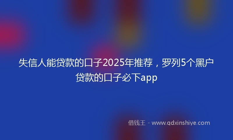 失信人能贷款的口子2025年推荐,罗列5个黑户贷款的口子必下app