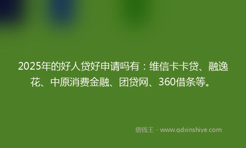 2025年的好人贷好申请吗有:维信卡卡贷、融逸花、中原消费金融、团贷网、360借条等。