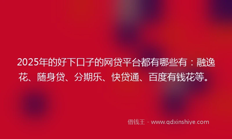 2025年的好下口子的网贷平台都有哪些有：融逸花、随身贷、分期乐、快贷通、百度有钱花等。