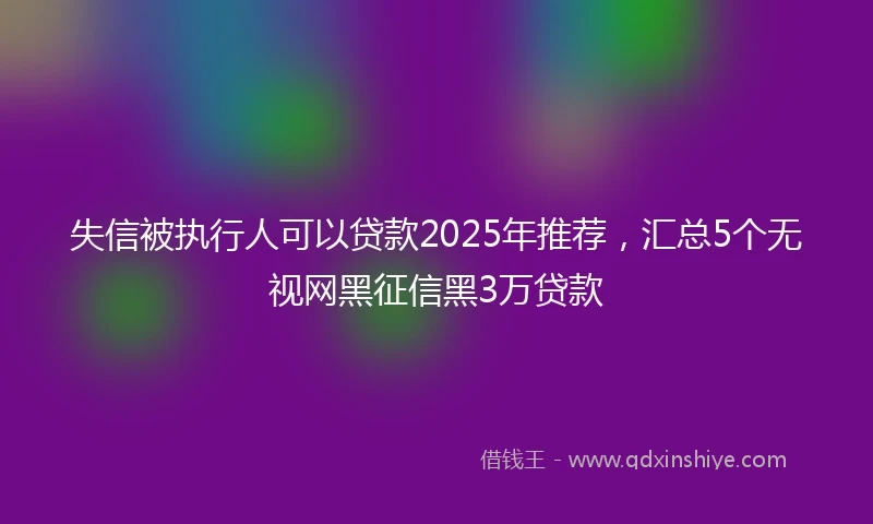失信被执行人可以贷款2025年推荐，汇总5个无视网黑征信黑3万贷款