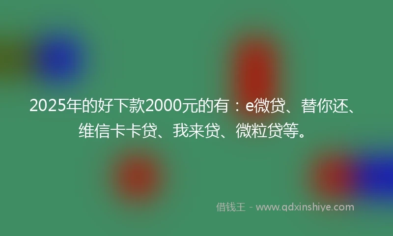 2025年的好下款2000元的有:e微贷、替你还、维信卡卡贷、我来贷、微粒贷等。