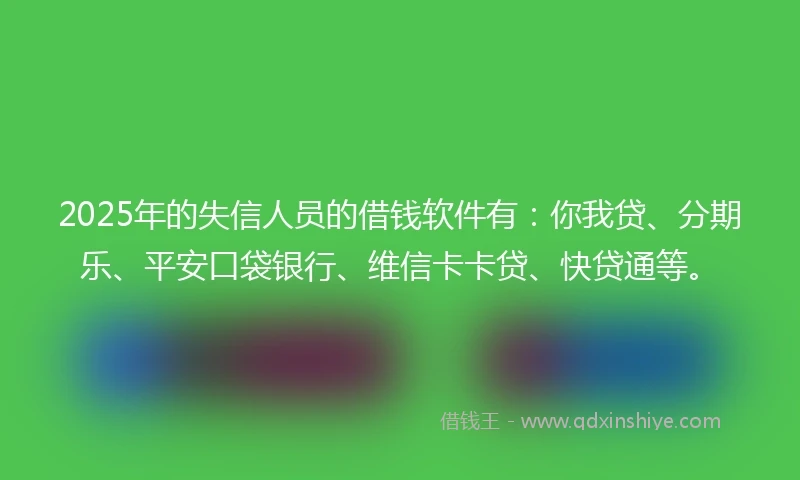 2025年的失信人员的借钱软件有:你我贷、分期乐、平安口袋银行、维信卡卡贷、快贷通等。