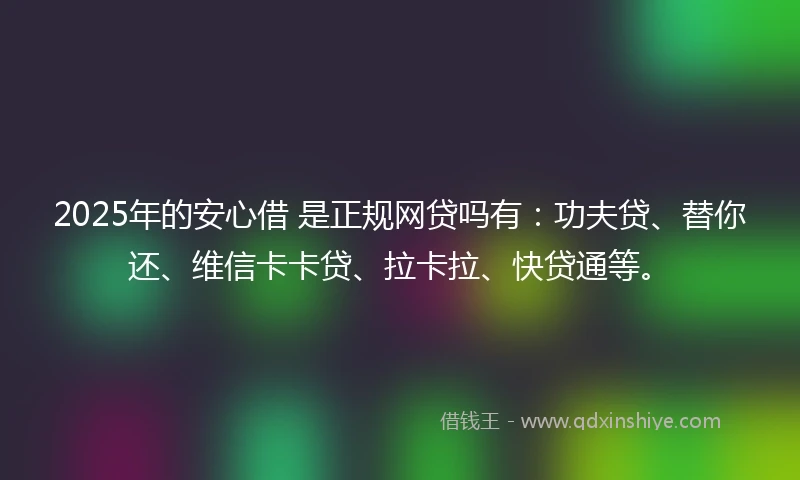 2025年的安心借 是正规网贷吗有：功夫贷、替你还、维信卡卡贷、拉卡拉、快贷通等。