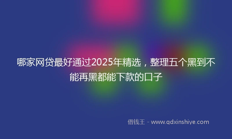 哪家网贷最好通过2025年精选，整理五个黑到不能再黑都能下款的口子