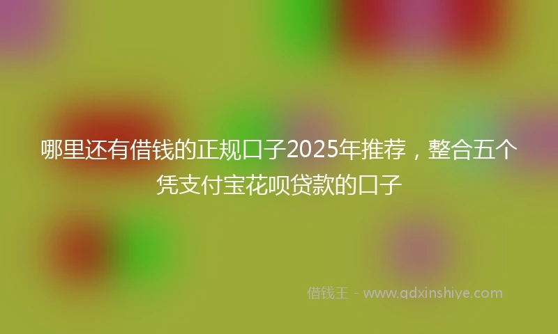 哪里还有借钱的正规口子2025年推荐，整合五个凭支付宝花呗贷款的口子